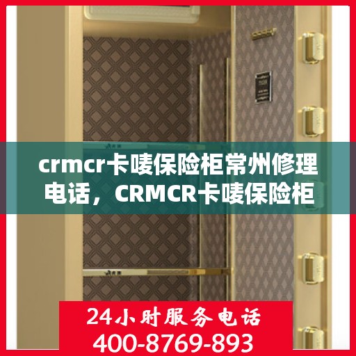 crmcr卡唛保险柜常州修理电话，CRMCR卡唛保险柜常州专业维修服务热线