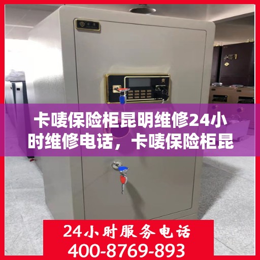 卡唛保险柜昆明维修24小时维修电话，卡唛保险柜昆明紧急维修服务热线全天候响应