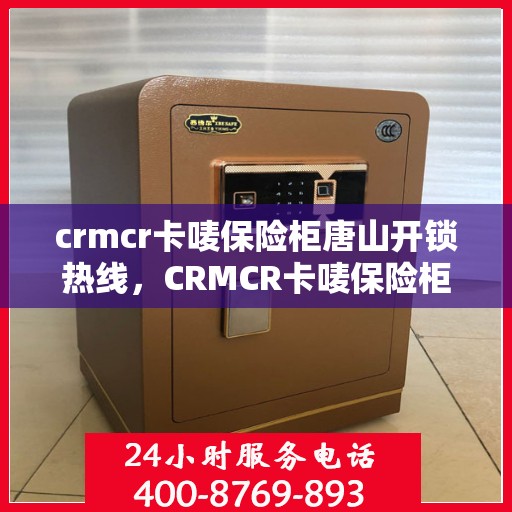 crmcr卡唛保险柜唐山开锁热线，CRMCR卡唛保险柜开锁服务热线在唐山
