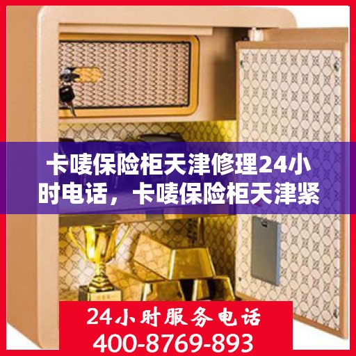 卡唛保险柜天津修理24小时电话，卡唛保险柜天津紧急维修热线全天候服务