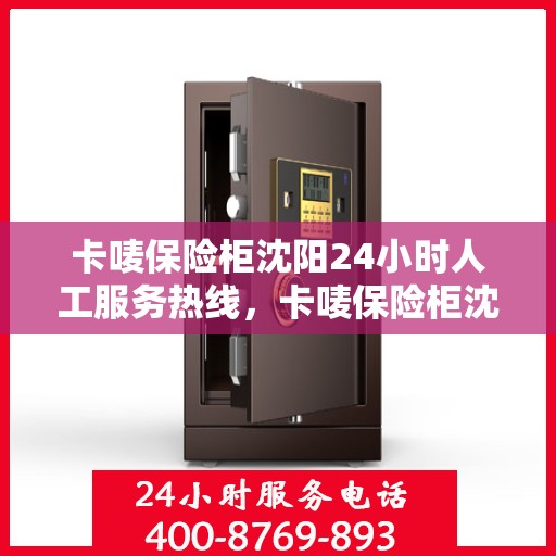 卡唛保险柜沈阳24小时人工服务热线，卡唛保险柜沈阳全天候人工服务热线支持，为您的安全保驾护航！