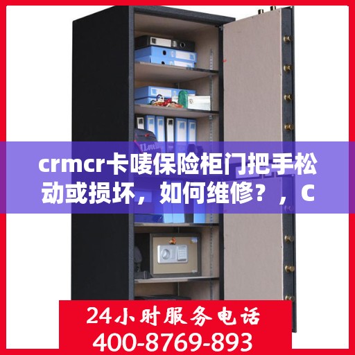 crmcr卡唛保险柜门把手松动或损坏，如何维修？，CRMCR卡唛保险柜门把手维修指南，松动与损坏处理全攻略