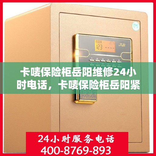 卡唛保险柜岳阳维修24小时电话，卡唛保险柜岳阳紧急维修热线全天候服务
