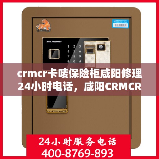 crmcr卡唛保险柜咸阳修理24小时电话，咸阳CRMCR卡唻保险柜紧急修理服务热线全天候响应！