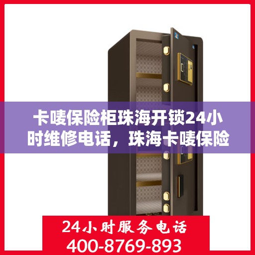 卡唛保险柜珠海开锁24小时维修电话，珠海卡唛保险柜开锁及维修全天候服务热线
