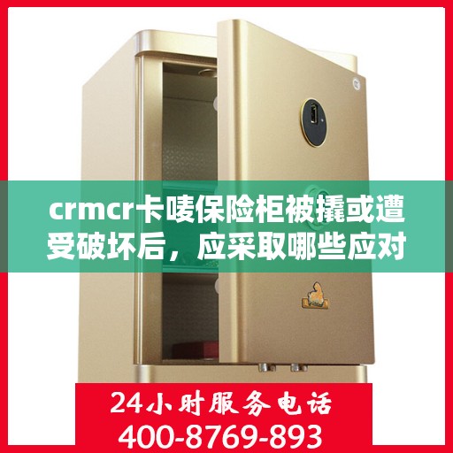crmcr卡唛保险柜被撬或遭受破坏后，应采取哪些应对措施？，CRMCR卡唛保险柜遭遇破坏后的应急处理指南