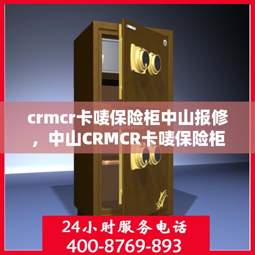 crmcr卡唛保险柜中山报修，中山CRMCR卡唛保险柜报修指南