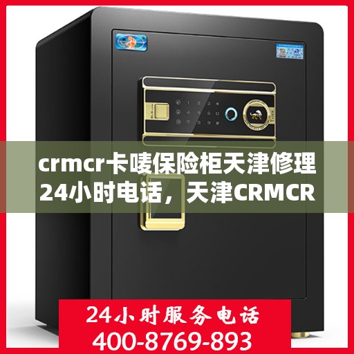 crmcr卡唛保险柜天津修理24小时电话，天津CRMCR卡唛保险柜紧急修理服务热线全天候开启