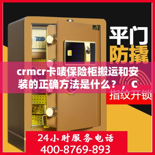 crmcr卡唛保险柜搬运和安装的正确方法是什么？，CRMCR卡唛保险柜搬运与安装指南，确保安全无忧的操作步骤