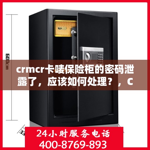 crmcr卡唛保险柜的密码泄露了，应该如何处理？，CRMCR卡唛保险柜密码泄露应急处理指南