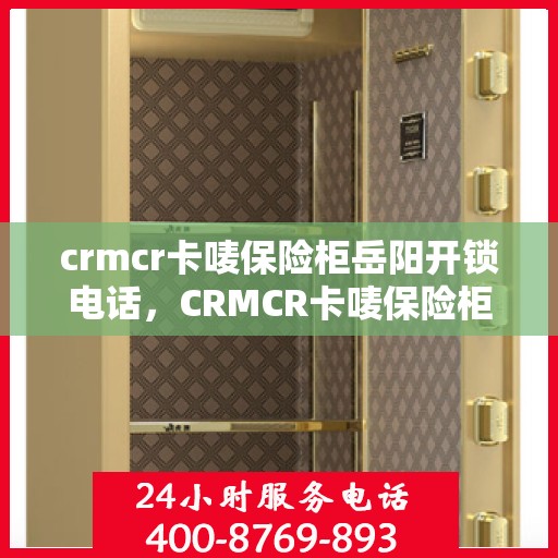 crmcr卡唛保险柜岳阳开锁电话，CRMCR卡唛保险柜开锁服务在岳阳，专业电话一键解决您的安全需求