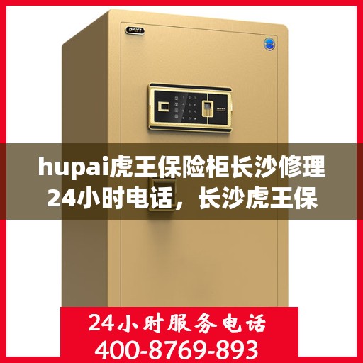 hupai虎王保险柜长沙修理24小时电话，长沙虎王保险柜紧急维修服务，全天候电话预约，专业修理团队随时待命！