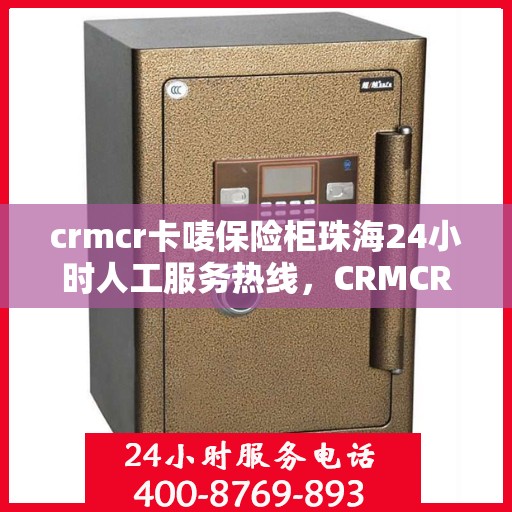 crmcr卡唛保险柜珠海24小时人工服务热线，CRMCR卡唛保险柜珠海全天候人工服务热线支持，贴心守护您的安全