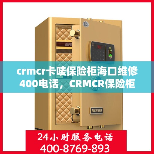 crmcr卡唛保险柜海口维修400电话，CRMCR保险柜海口维修服务热线400专业解析，快速响应您的需求