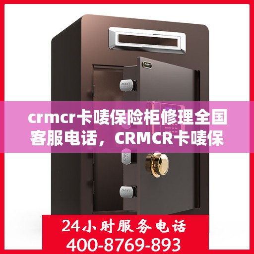 crmcr卡唛保险柜修理全国客服电话，CRMCR卡唛保险柜全国维修服务热线及专业修理指南