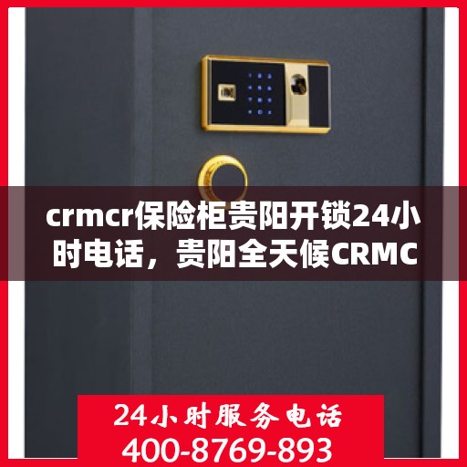 crmcr保险柜贵阳开锁24小时电话，贵阳全天候CRMCR保险柜开锁服务热线。