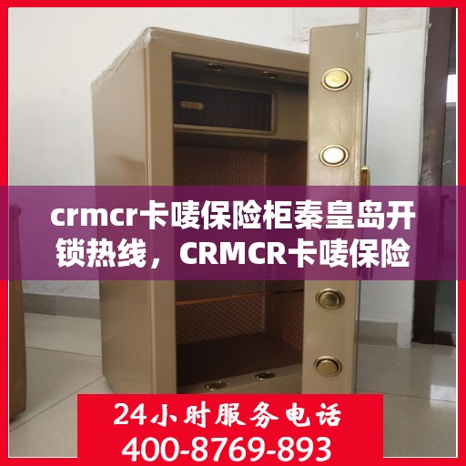 crmcr卡唛保险柜秦皇岛开锁热线，CRMCR卡唛保险柜开锁服务热线在秦皇岛，专业解决方案为您保驾护航