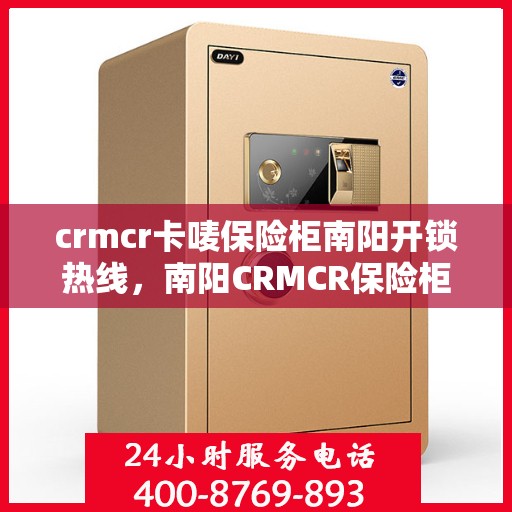 crmcr卡唛保险柜南阳开锁热线，南阳CRMCR保险柜开锁服务热线