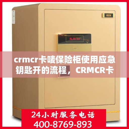 crmcr卡唛保险柜使用应急钥匙开的流程，CRMCR卡唛保险柜应急钥匙开锁流程指南