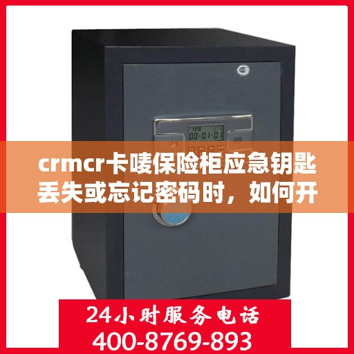 crmcr卡唛保险柜应急钥匙丢失或忘记密码时，如何开锁？，CRMCR卡唛保险柜应急开锁指南，钥匙丢失或密码遗忘怎么办？