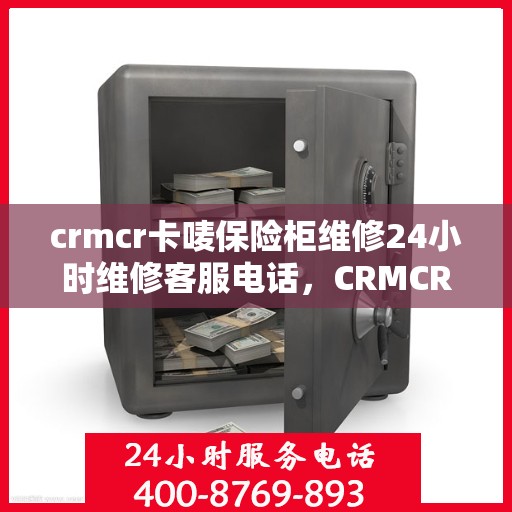 crmcr卡唛保险柜维修24小时维修客服电话，CRMCR卡唛保险柜全天候专业维修服务热线