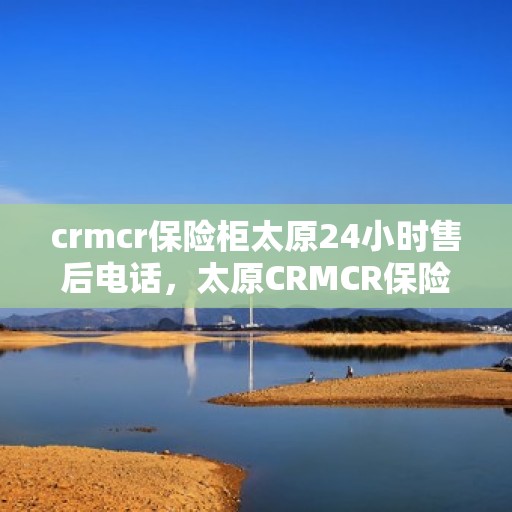 crmcr保险柜太原24小时售后电话，太原CRMCR保险柜全天候售后热线，专业维修与售后无忧服务！