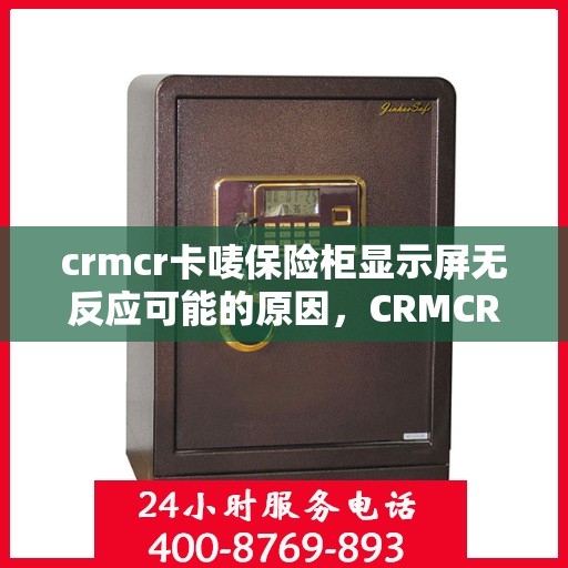 crmcr卡唛保险柜显示屏无反应可能的原因，CRMCR卡唛保险柜显示屏无反应故障解析与排查