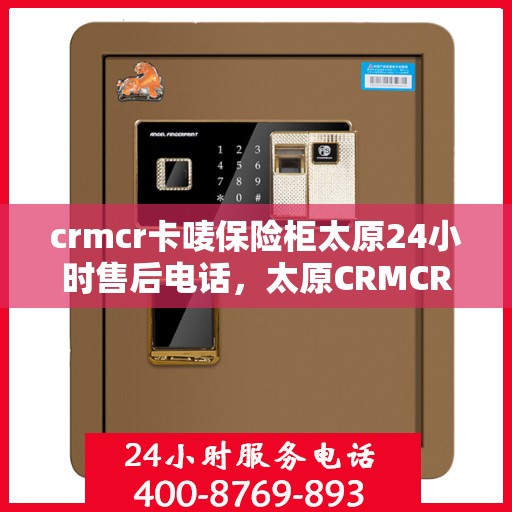 crmcr卡唛保险柜太原24小时售后电话，太原CRMCR卡唛保险柜售后热线全天候服务，专业维修团队为您保驾护航
