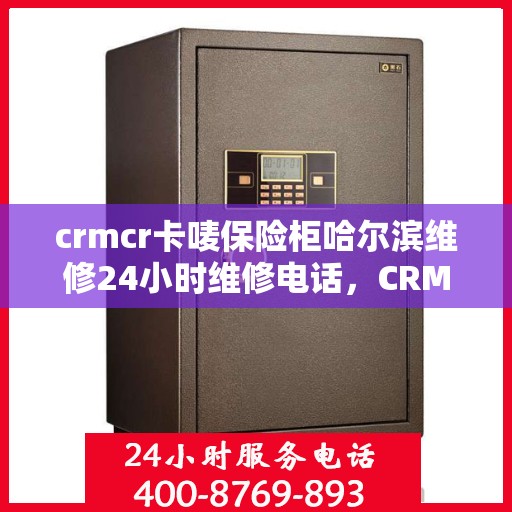 crmcr卡唛保险柜哈尔滨维修24小时维修电话，CRMCR卡唛保险柜哈尔滨紧急维修热线全天候服务