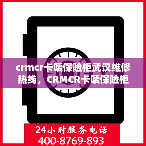 crmcr卡唛保险柜武汉维修热线，CRMCR卡唛保险柜武汉专业维修服务热线及解决方案