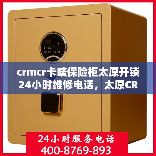 crmcr卡唛保险柜太原开锁24小时维修电话，太原CRMCR保险柜开锁维修服务热线全天候响应，专业解锁保障安全