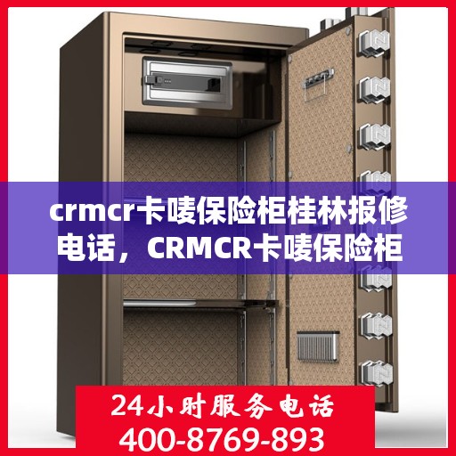 crmcr卡唛保险柜桂林报修电话，CRMCR卡唛保险柜桂林维修服务热线