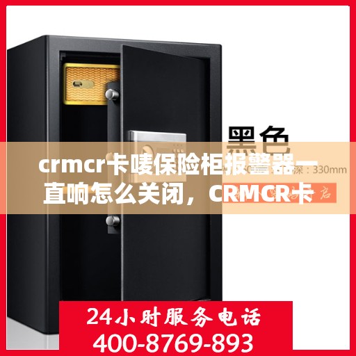 crmcr卡唛保险柜报警器一直响怎么关闭，CRMCR卡唛保险柜报警器持续响闹，如何快速关闭并解决问题？