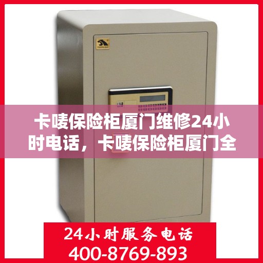 卡唛保险柜厦门维修24小时电话，卡唛保险柜厦门全天候维修服务热线