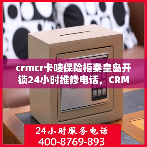 crmcr卡唛保险柜秦皇岛开锁24小时维修电话，CRMCR卡唛保险柜秦皇岛开锁服务热线全天候维修电话
