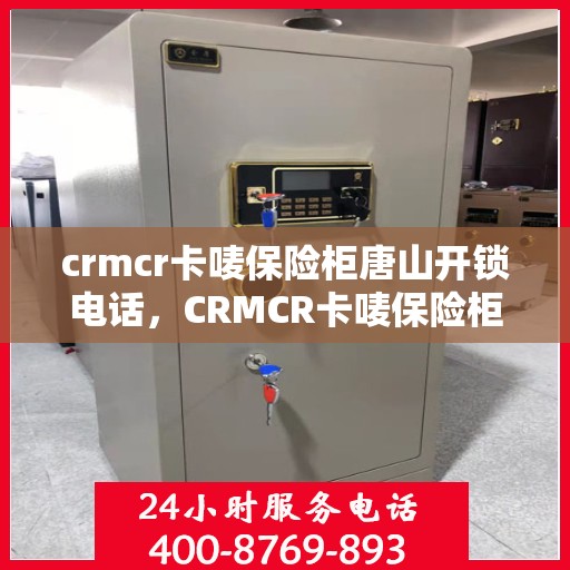 crmcr卡唛保险柜唐山开锁电话，CRMCR卡唛保险柜开锁服务在唐山——专业电话一键解决