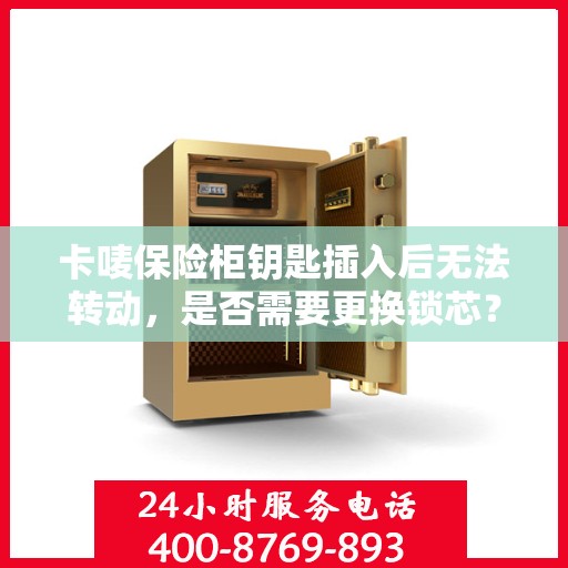 卡唛保险柜钥匙插入后无法转动，是否需要更换锁芯？，卡唛保险柜钥匙卡顿无法转动，锁芯更换与否的考量与解决建议