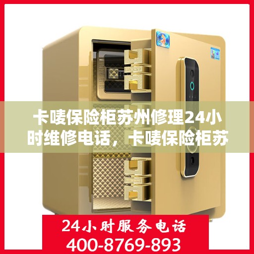卡唛保险柜苏州修理24小时维修电话，卡唛保险柜苏州紧急维修服务热线全天候开启