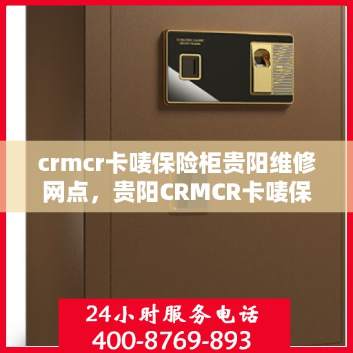 crmcr卡唛保险柜贵阳维修网点，贵阳CRMCR卡唛保险柜专业维修网点