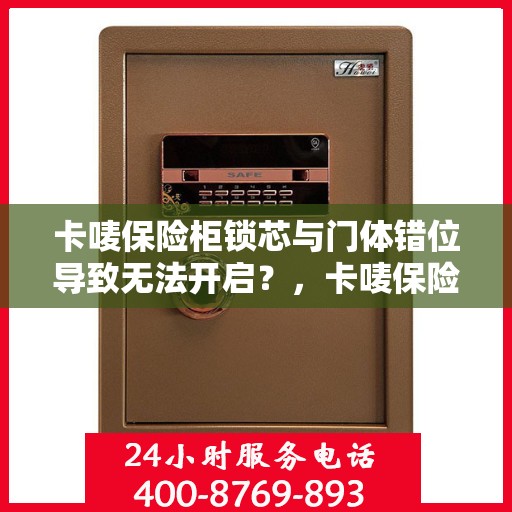 卡唛保险柜锁芯与门体错位导致无法开启？，卡唛保险柜锁芯错位引发开启难题，解决方法大揭秘！