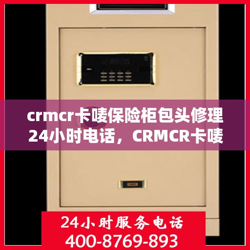 crmcr卡唛保险柜包头修理24小时电话，CRMCR卡唛保险柜包头紧急维修服务热线全天候开启