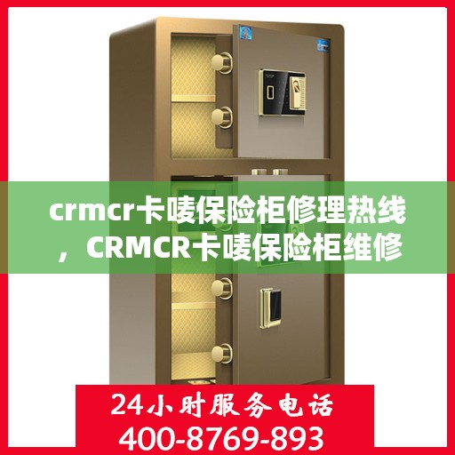crmcr卡唛保险柜修理热线，CRMCR卡唛保险柜维修服务热线解析