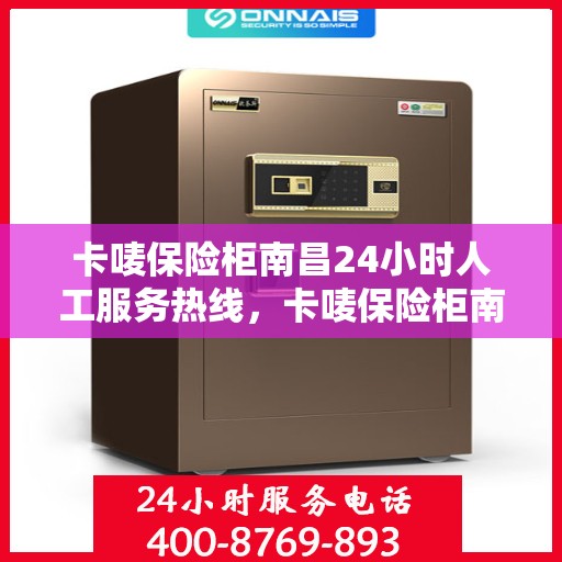 卡唛保险柜南昌24小时人工服务热线，卡唛保险柜南昌全天候人工服务热线，专业解答与售后无忧