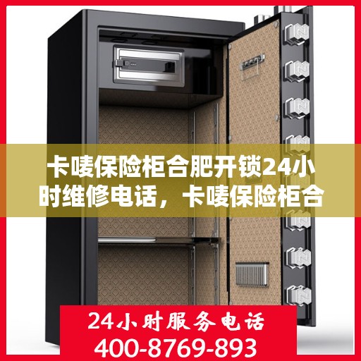卡唛保险柜合肥开锁24小时维修电话，卡唛保险柜合肥开锁紧急维修服务热线全天候响应