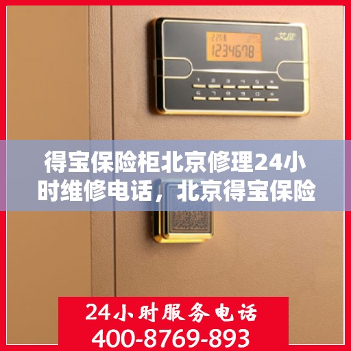 得宝保险柜北京修理24小时维修电话，北京得宝保险柜全天候专业维修服务热线