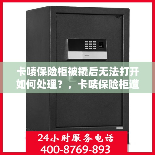 卡唛保险柜被撬后无法打开如何处理？，卡唛保险柜遭撬后的应急处理指南，无法打开怎么办？