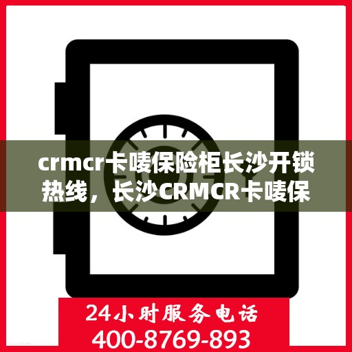 crmcr卡唛保险柜长沙开锁热线，长沙CRMCR卡唛保险柜开锁服务热线详解