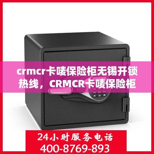 crmcr卡唛保险柜无锡开锁热线，CRMCR卡唛保险柜开锁服务热线在无锡