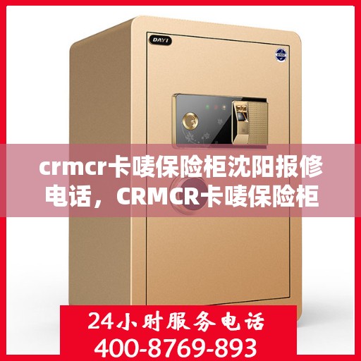 crmcr卡唛保险柜沈阳报修电话，CRMCR卡唛保险柜沈阳维修服务热线
