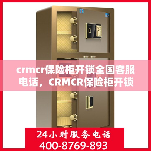 crmcr保险柜开锁全国客服电话，CRMCR保险柜开锁全国服务热线及专业解锁解决方案